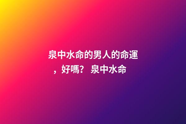 泉中水命的男人的命運，好嗎？ 泉中水命